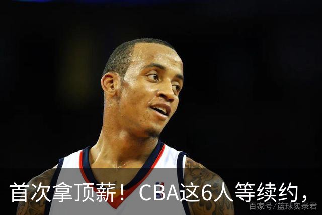 首次拿顶薪！CBA这6人等续约，张镇麟双丰收，27岁国手辅佐胡金秋